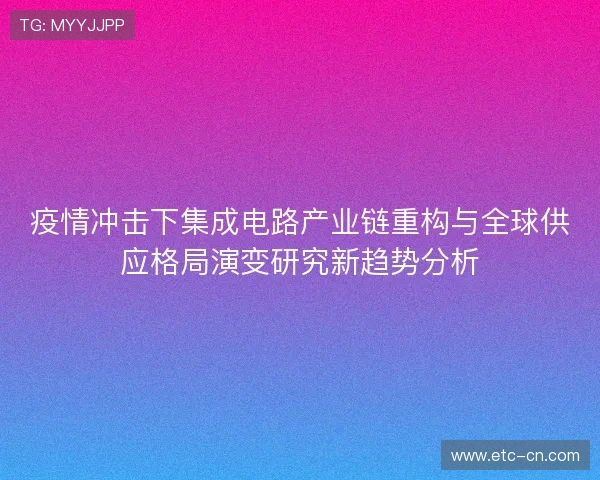 疫情冲击下集成电路产业链重构与全球供应格局演变研究新趋势分析